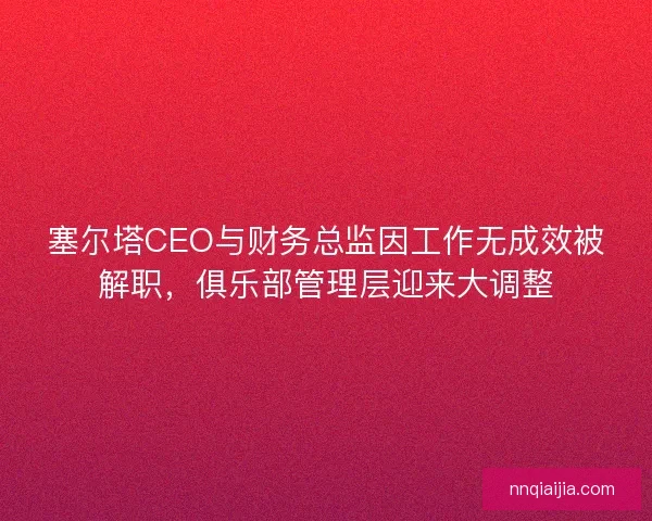 塞尔塔CEO与财务总监因工作无成效被解职，俱乐部管理层迎来大调整